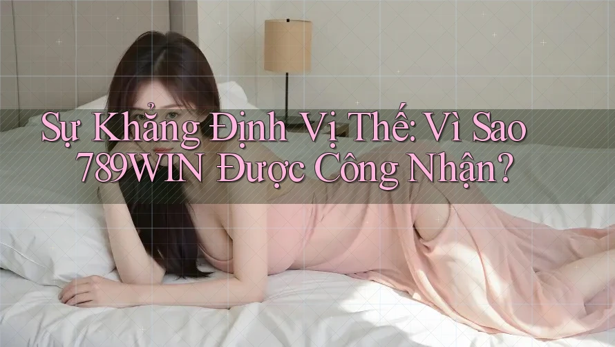 Sự Khẳng Định Vị Thế: Vì Sao 789WIN Được Công Nhận?
