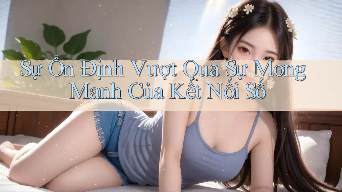 Sự Ổn Định Vượt Qua Sự Mong Manh Của Kết Nối Số