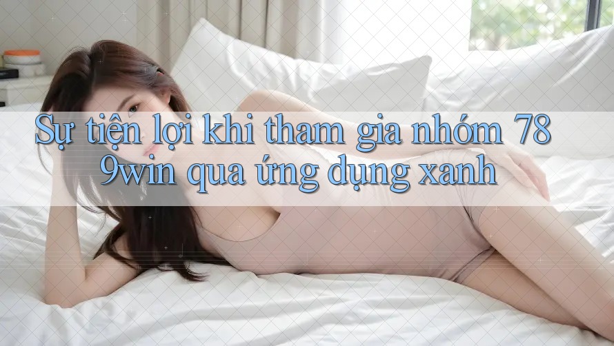 Sự tiện lợi khi tham gia nhóm 789win qua ứng dụng xanh