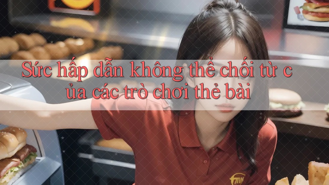 Sức hấp dẫn không thể chối từ của các trò chơi thẻ bài