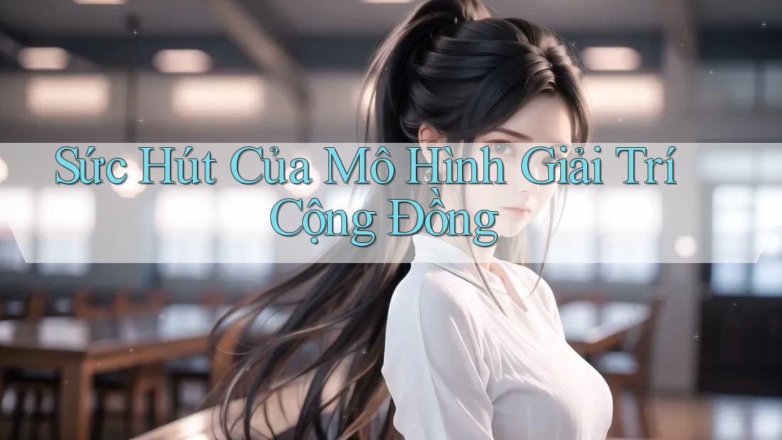 Sức Hút Của Mô Hình Giải Trí Cộng Đồng