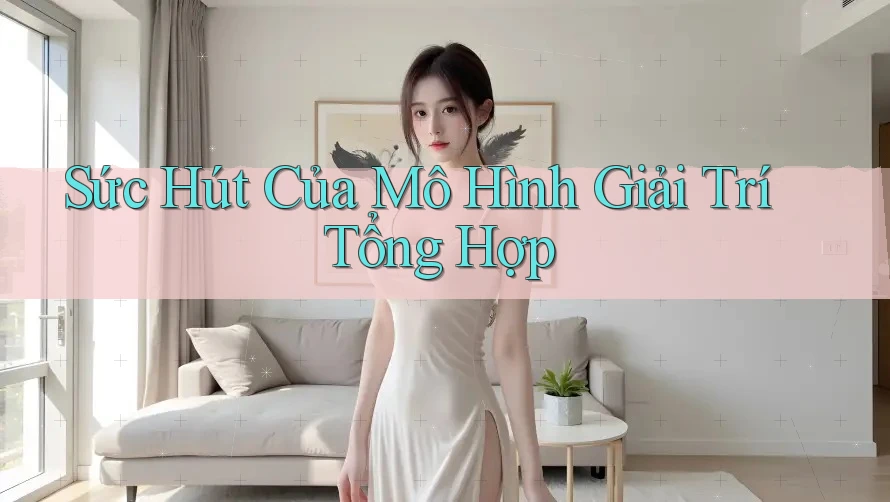 Sức Hút Của Mô Hình Giải Trí Tổng Hợp