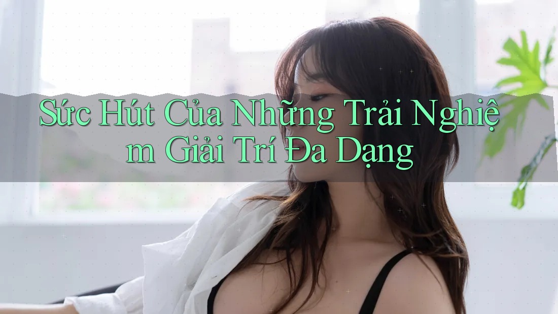 Sức Hút Của Những Trải Nghiệm Giải Trí Đa Dạng
