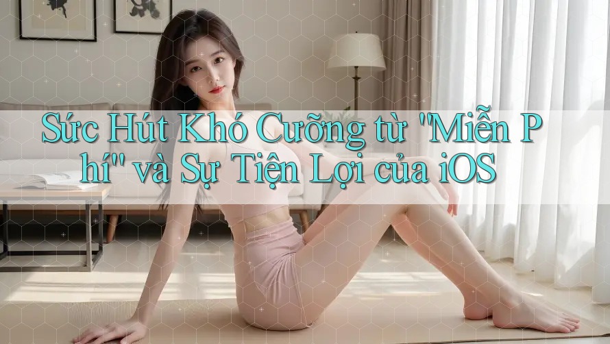 Sức Hút Khó Cưỡng từ “Miễn Phí” và Sự Tiện Lợi của iOS