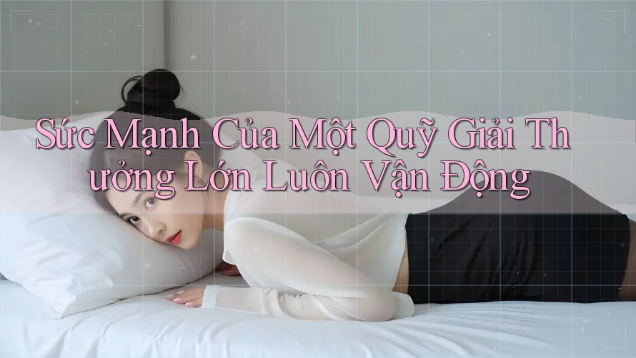 Sức Mạnh Của Một Quỹ Giải Thưởng Lớn Luôn Vận Động