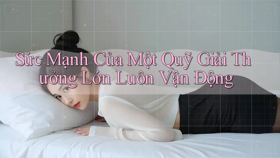 Sức Mạnh Của Một Quỹ Giải Thưởng Lớn Luôn Vận Động