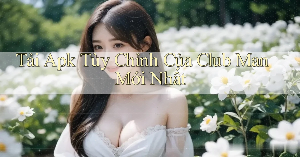 tải apk tùy chỉnh của club man mới nhất