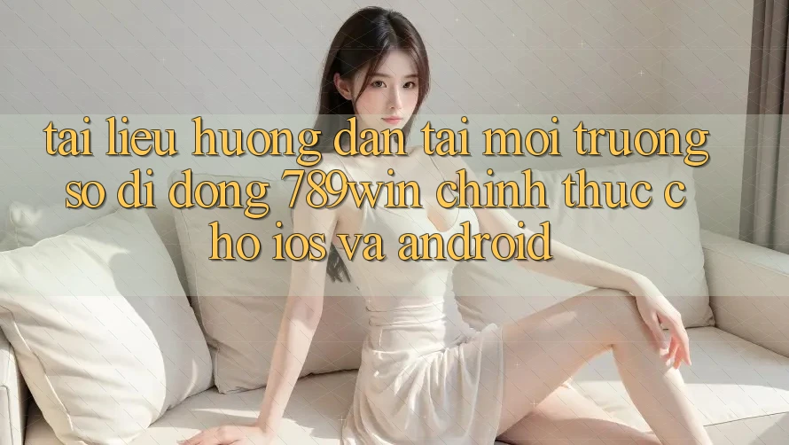Tài liệu hướng dẫn Tải Môi trường số di động 789win Chính Thức Cho iOS Và Android