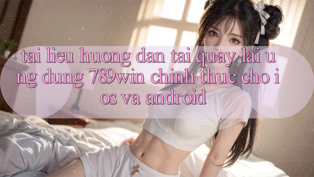 Tài liệu hướng dẫn Tải quay lại Ứng Dụng 789win Chính Thức Cho iOS Và Android