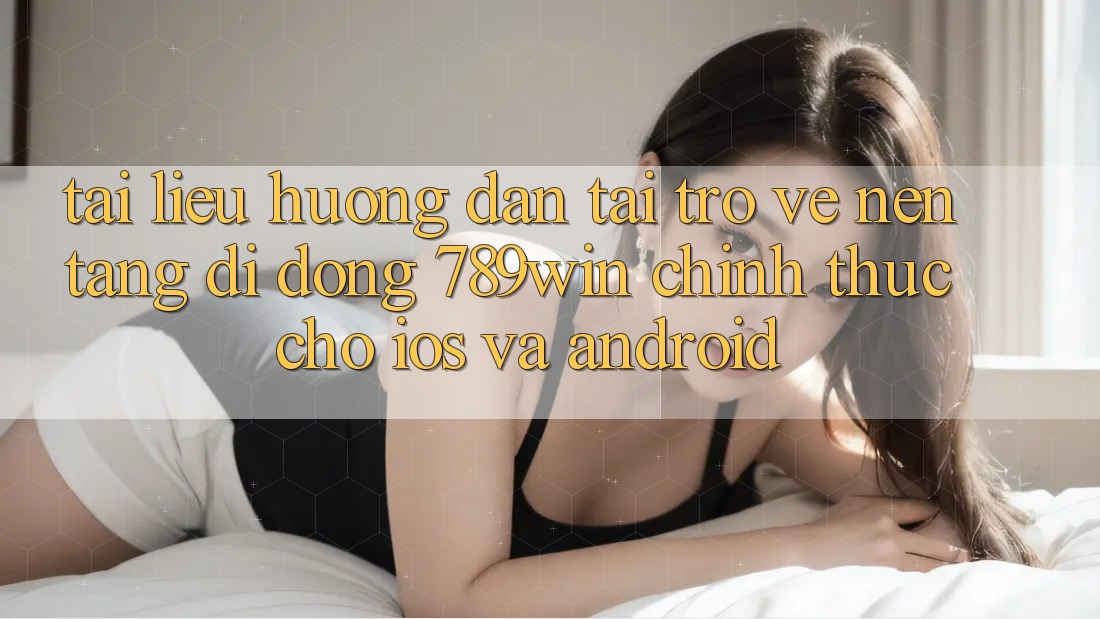 Tài liệu hướng dẫn Tải trở về Nền tảng di động 789win Chính Thức Cho iOS Và Android