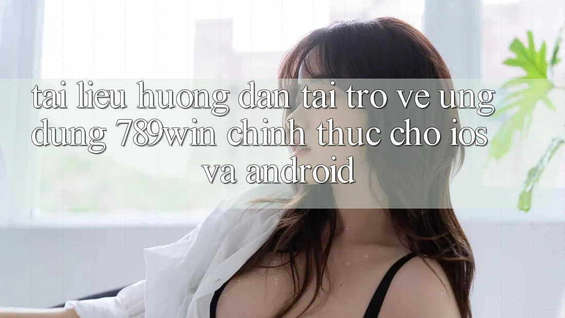 Tài liệu hướng dẫn Tải trở về Ứng Dụng 789win Chính Thức Cho iOS Và Android