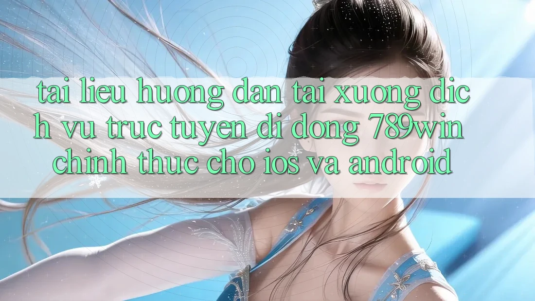 Tài liệu hướng dẫn Tải xuống Dịch vụ trực tuyến di động 789win Chính Thức Cho iOS Và Android