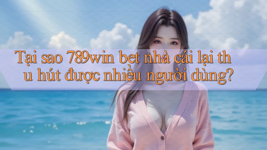 Tại sao 789win bet nhà cái lại thu hút được nhiều người dùng?