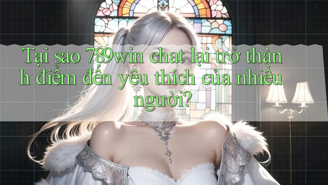 Tại sao 789win chat lại trở thành điểm đến yêu thích của nhiều người?