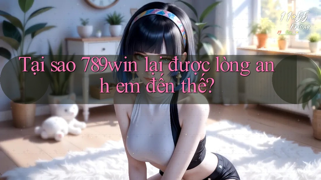 Tại sao 789win lại được lòng anh em đến thế?