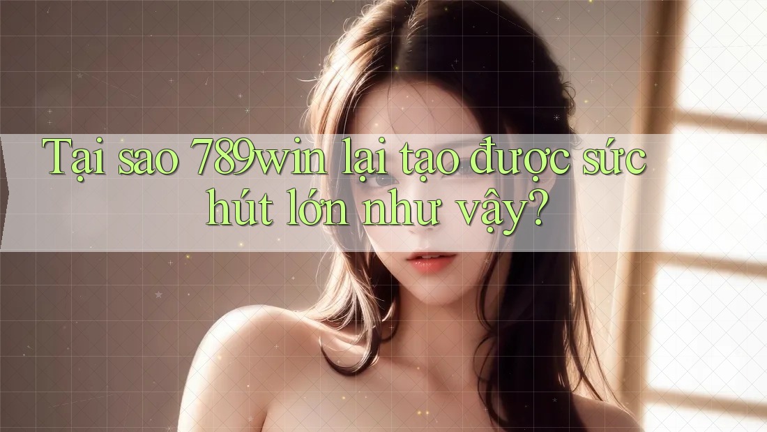 Tại sao 789win lại tạo được sức hút lớn như vậy?