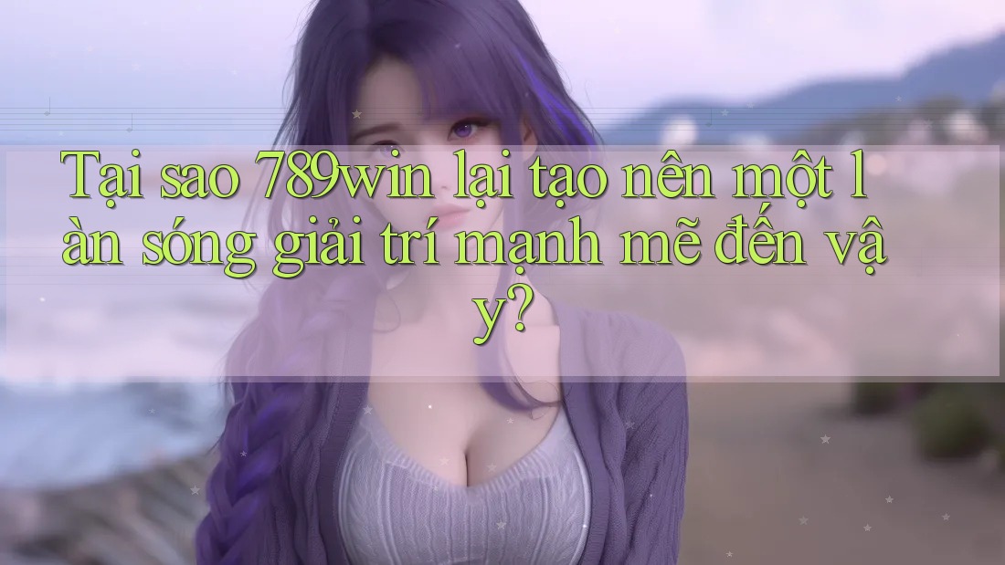Tại sao 789win lại tạo nên một làn sóng giải trí mạnh mẽ đến vậy?