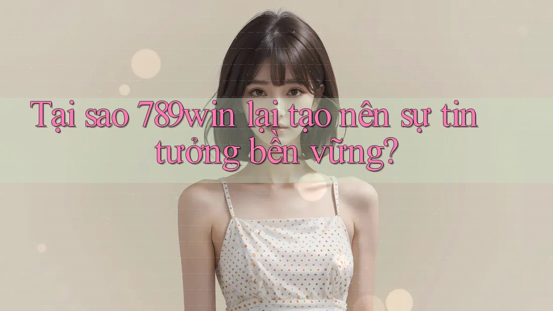 Tại sao 789win lại tạo nên sự tin tưởng bền vững?
