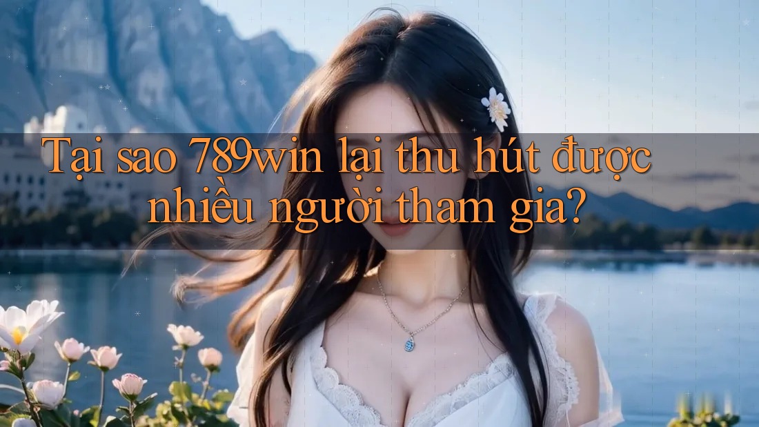 Tại sao 789win lại thu hút được nhiều người tham gia?