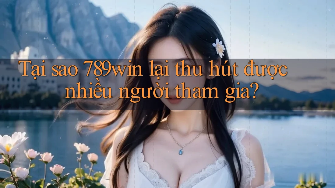 Tại sao 789win lại thu hút được nhiều người tham gia?