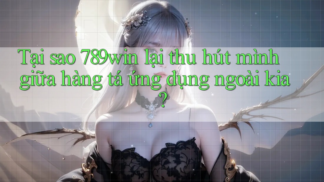 Tại sao 789win lại thu hút mình giữa hàng tá ứng dụng ngoài kia?