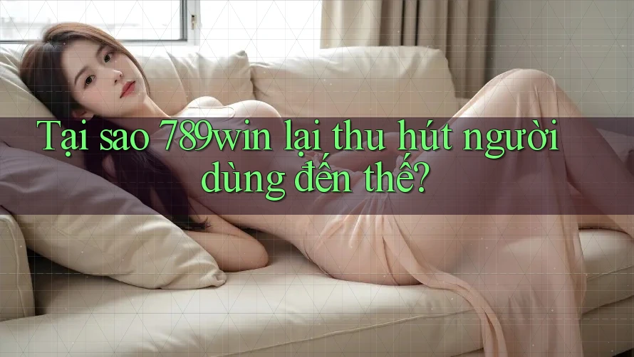 Tại sao 789win lại thu hút người dùng đến thế?