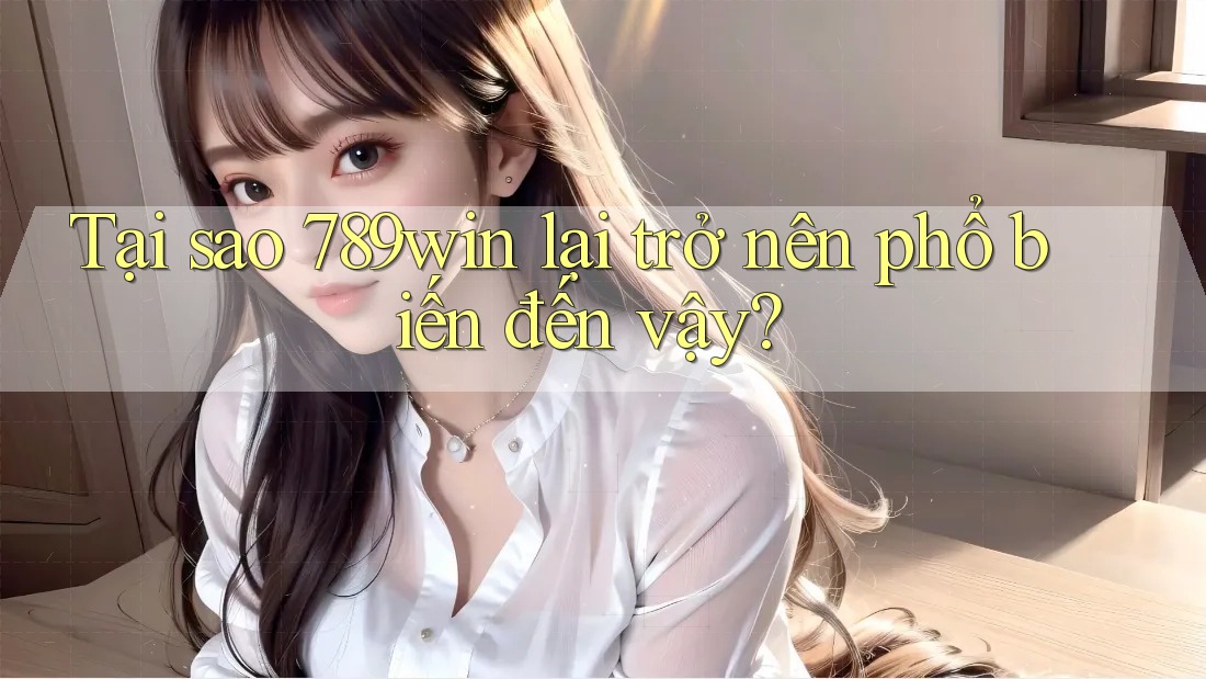 Tại sao 789win lại trở nên phổ biến đến vậy?