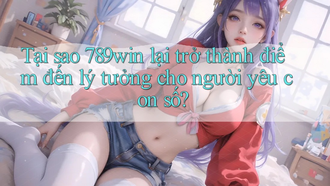 Tại sao 789win lại trở thành điểm đến lý tưởng cho người yêu con số?