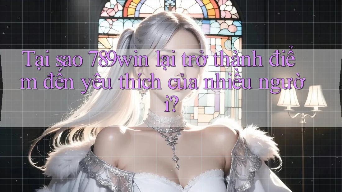 Tại sao 789win lại trở thành điểm đến yêu thích của nhiều người?