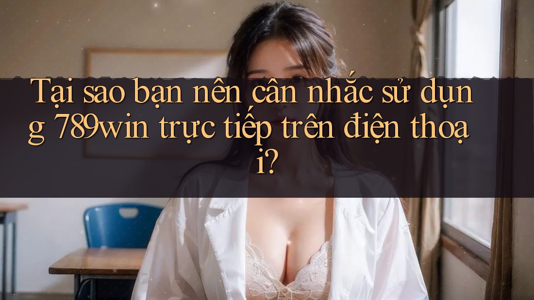 Tại sao bạn nên cân nhắc sử dụng 789win trực tiếp trên điện thoại?