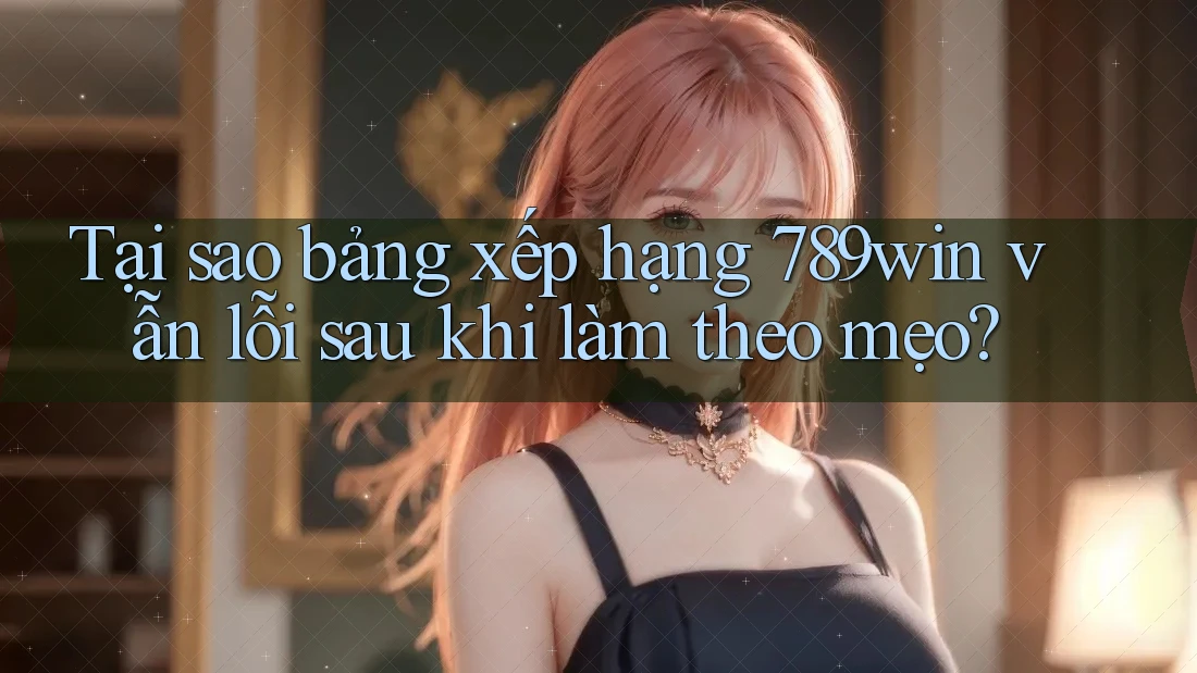 Tại sao bảng xếp hạng 789win vẫn lỗi sau khi làm theo mẹo?