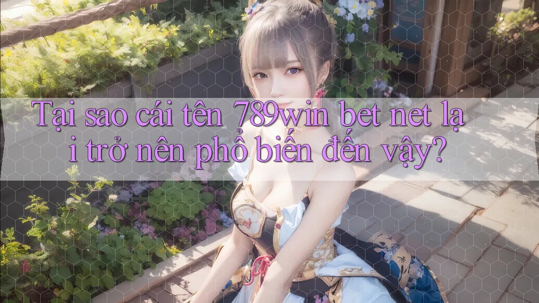 Tại sao cái tên 789win bet net lại trở nên phổ biến đến vậy?