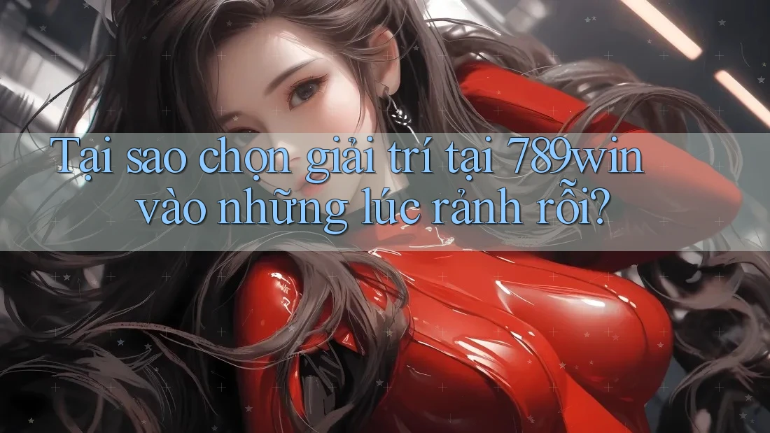 Tại sao chọn giải trí tại 789win vào những lúc rảnh rỗi?