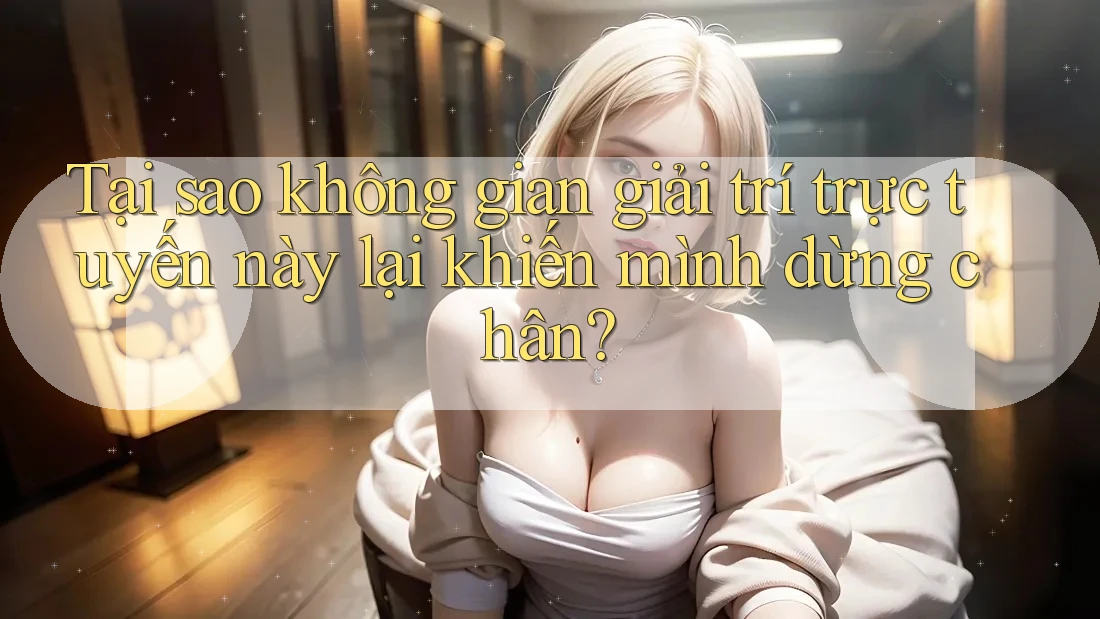 Tại sao không gian giải trí trực tuyến này lại khiến mình dừng chân?