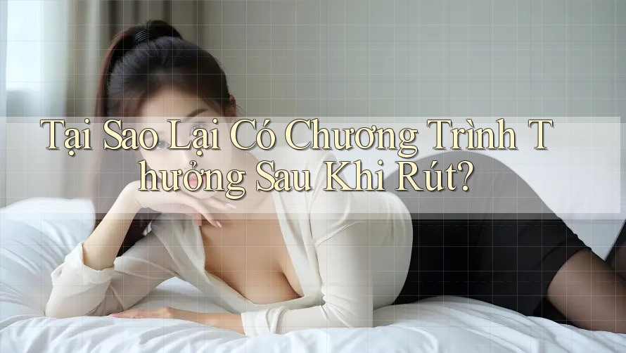 Tại Sao Lại Có Chương Trình Thưởng Sau Khi Rút?