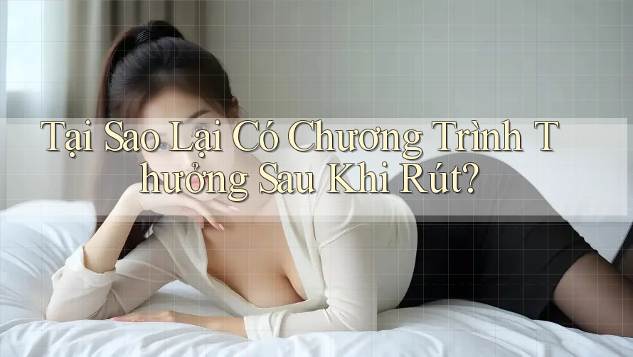 Tại Sao Lại Có Chương Trình Thưởng Sau Khi Rút?