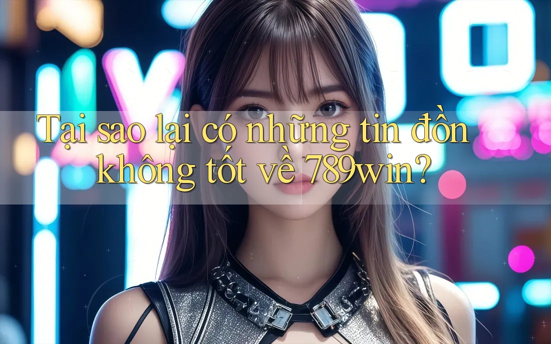 Tại sao lại có những tin đồn không tốt về 789win?