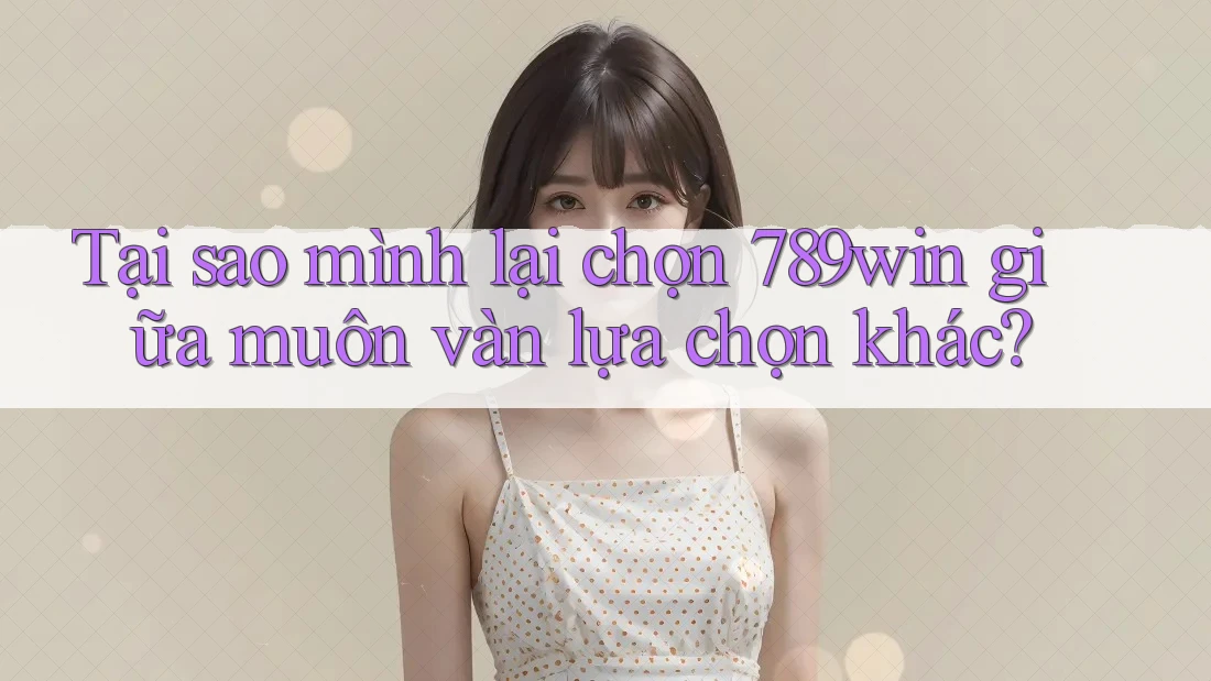 Tại sao mình lại chọn 789win giữa muôn vàn lựa chọn khác?