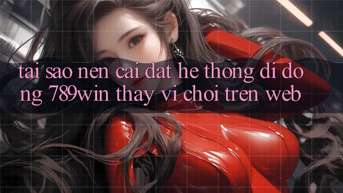Tại Sao Nên Cài đặt Hệ thống di động 789win Thay Vì Chơi Trên Web?