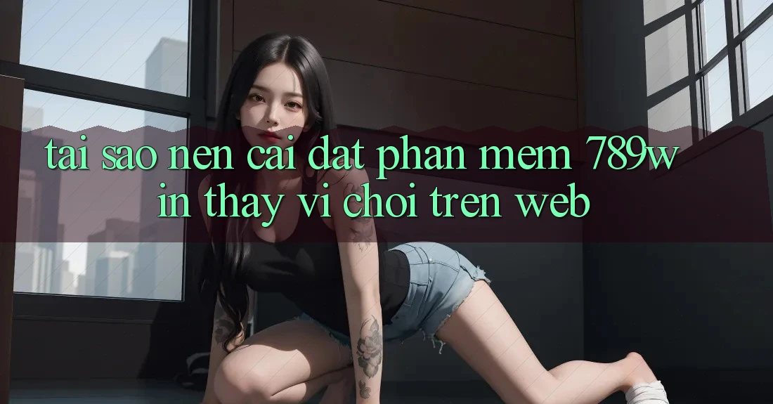 Tại Sao Nên Cài đặt Phần mềm 789win Thay Vì Chơi Trên Web?