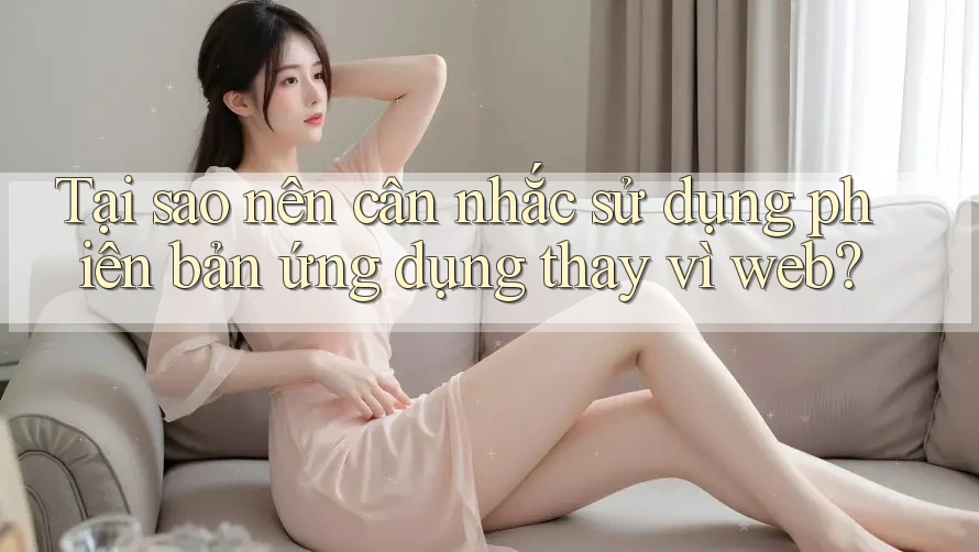 Tại sao nên cân nhắc sử dụng phiên bản ứng dụng thay vì web?