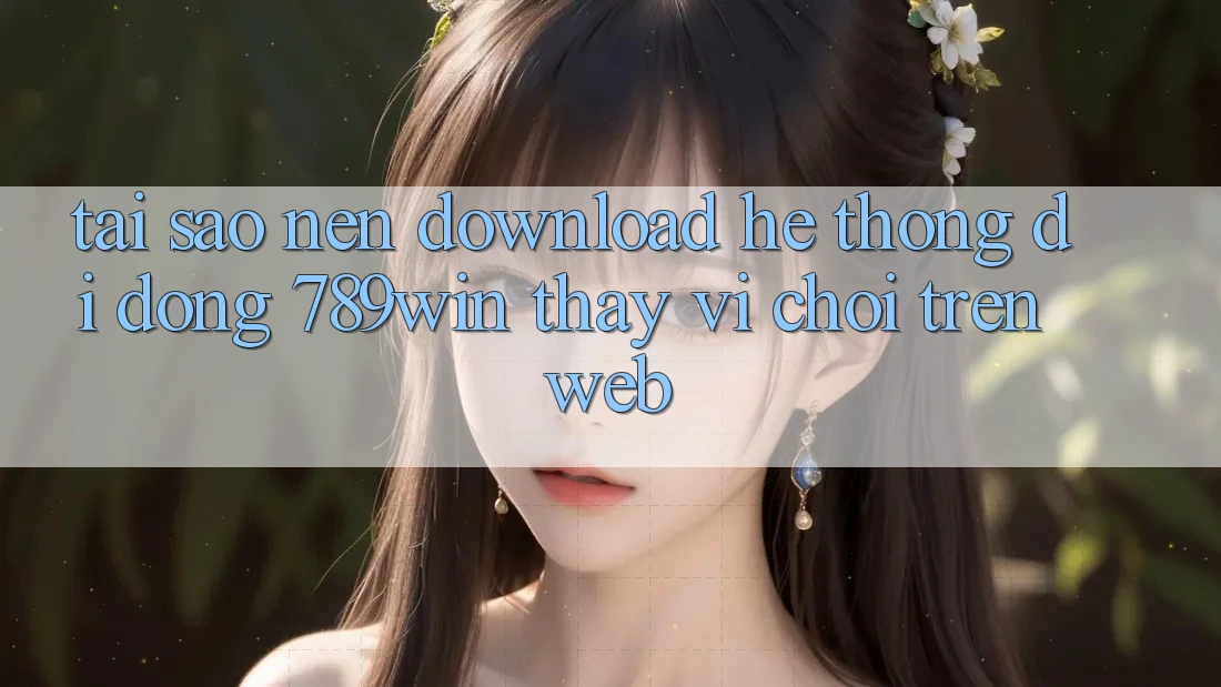 Tại Sao Nên Download Hệ thống di động 789win Thay Vì Chơi Trên Web?