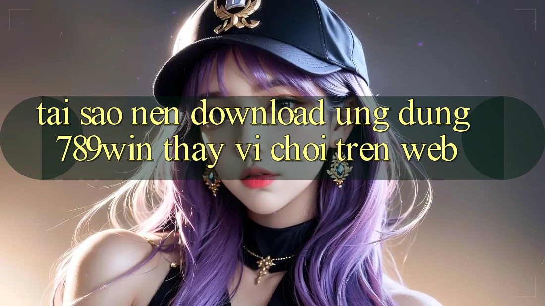 Tại Sao Nên Download Ứng Dụng 789win Thay Vì Chơi Trên Web?