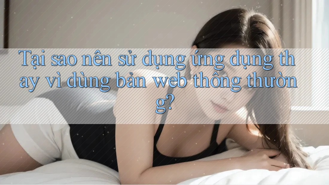 Tại sao nên sử dụng ứng dụng thay vì dùng bản web thông thường?