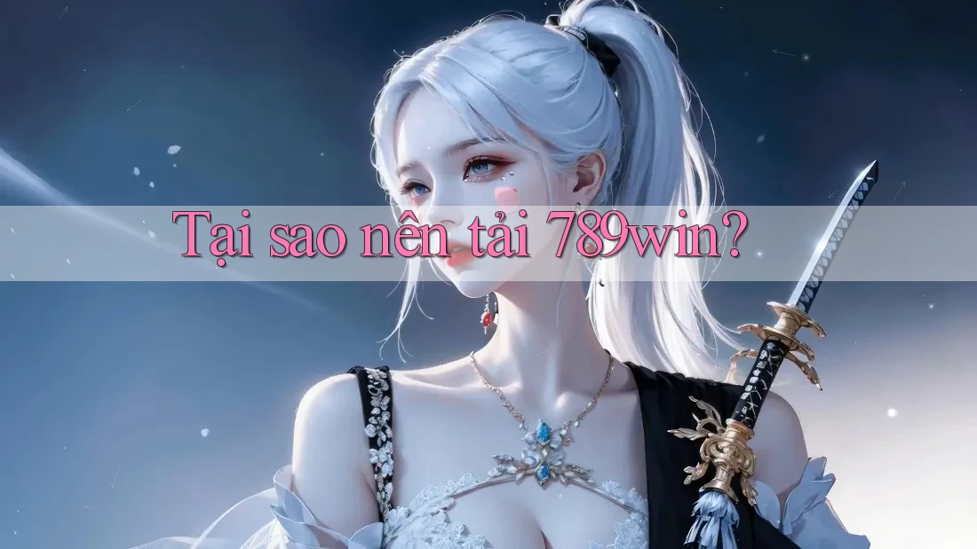 Tại sao nên tải 789win?