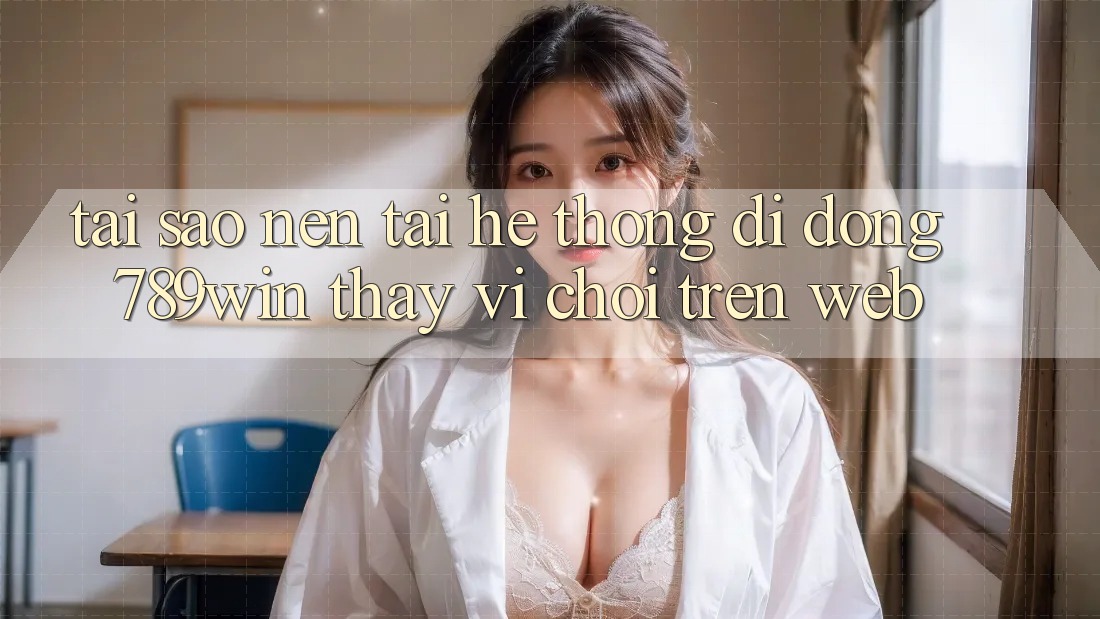 Tại Sao Nên Tải Hệ thống di động 789win Thay Vì Chơi Trên Web?