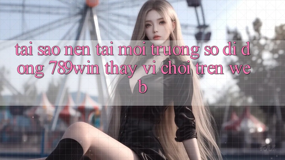 Tại Sao Nên Tải Môi trường số di động 789win Thay Vì Chơi Trên Web?