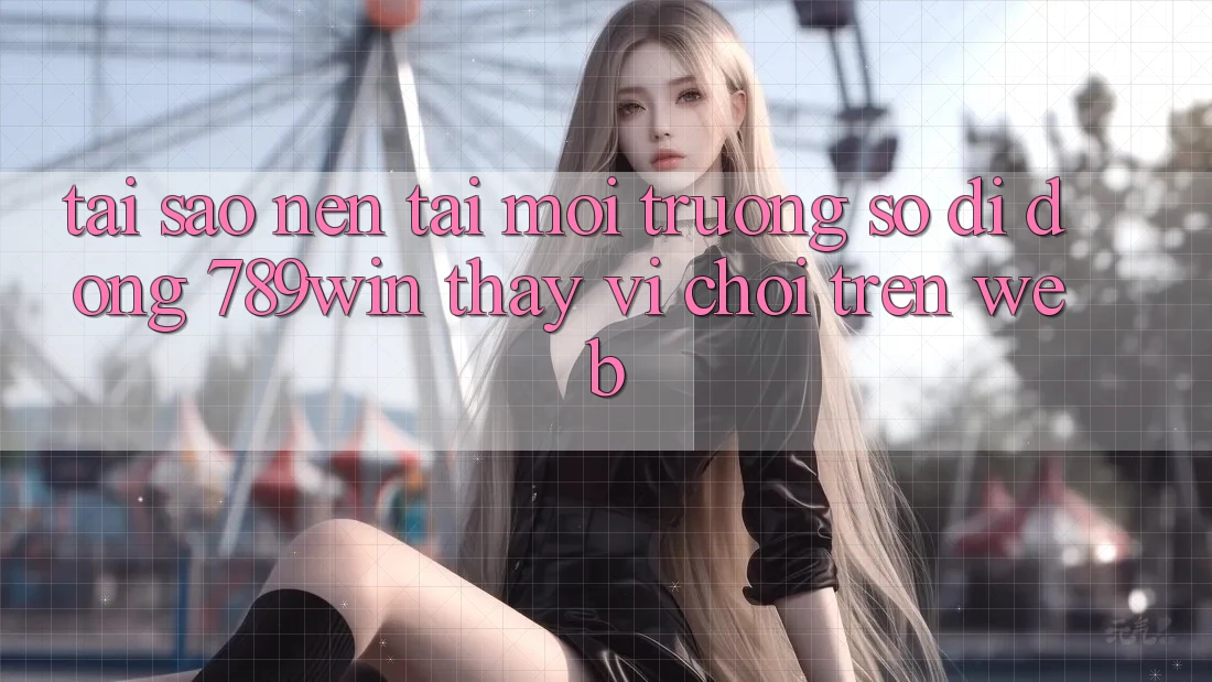 Tại Sao Nên Tải Môi trường số di động 789win Thay Vì Chơi Trên Web?