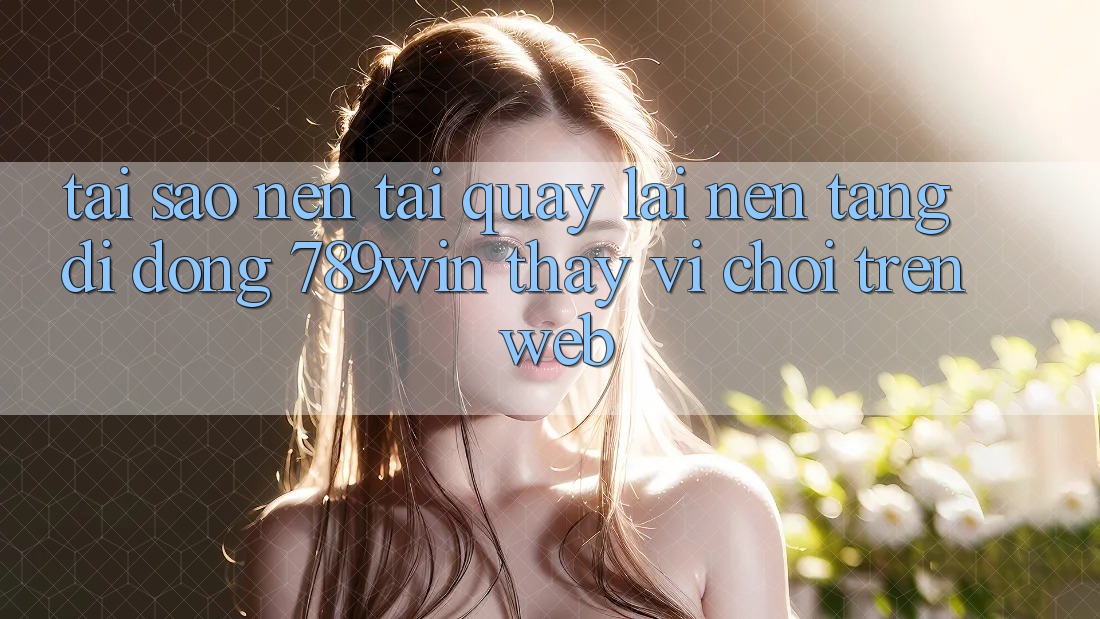 Tại Sao Nên Tải quay lại Nền tảng di động 789win Thay Vì Chơi Trên Web?