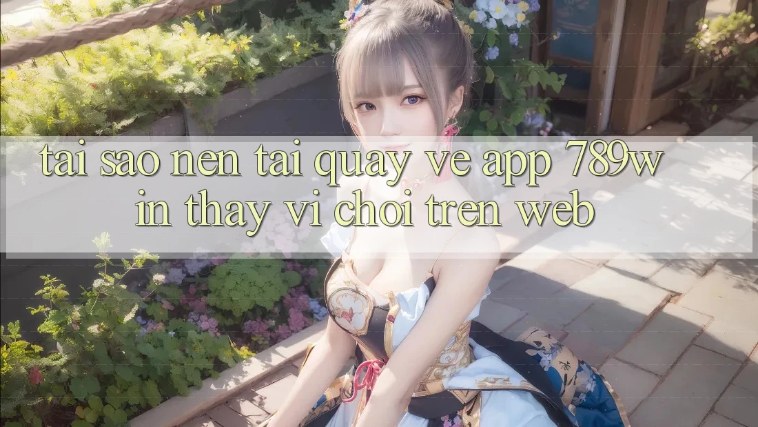 Tại Sao Nên Tải quay về App 789win Thay Vì Chơi Trên Web?